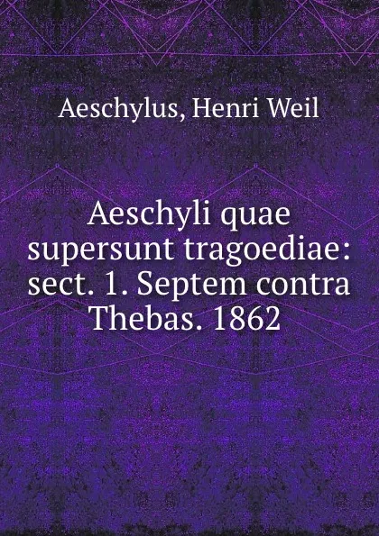 Обложка книги Aeschyli quae supersunt tragoediae: sect. 1. Septem contra Thebas. 1862 ., Henri Weil