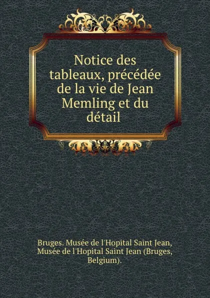 Обложка книги Notice des tableaux, precedee de la vie de Jean Memling et du detail ., Bruges. Musée de l'Hopital Saint Jean