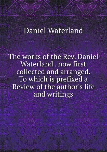 Обложка книги The works of the Rev. Daniel Waterland . now first collected and arranged. To which is prefixed a Review of the author.s life and writings, Daniel Waterland