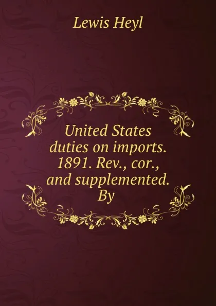 Обложка книги United States duties on imports. 1891. Rev., cor., and supplemented. By ., Lewis Heyl