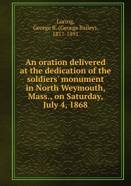 Обложка книги An oration delivered at the dedication of the soldiers. monument in North Weymouth, Mass., on Saturday, July 4, 1868, George Bailey Loring