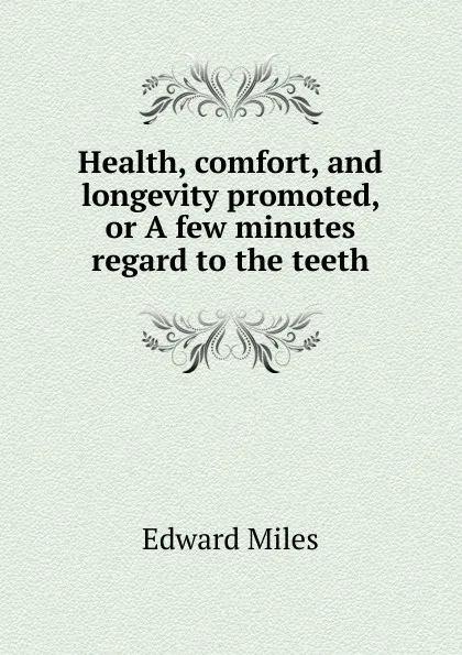 Обложка книги Health, comfort, and longevity promoted, or A few minutes regard to the teeth, Edward Miles