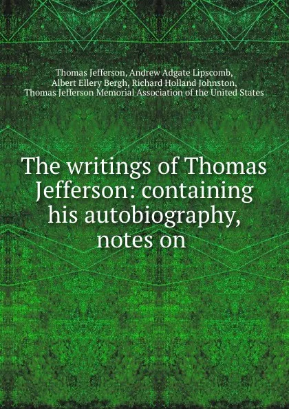 Обложка книги The writings of Thomas Jefferson: containing his autobiography, notes on ., Thomas Jefferson