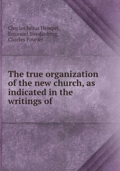 Обложка книги The true organization of the new church, as indicated in the writings of ., Charles Julius Hempel