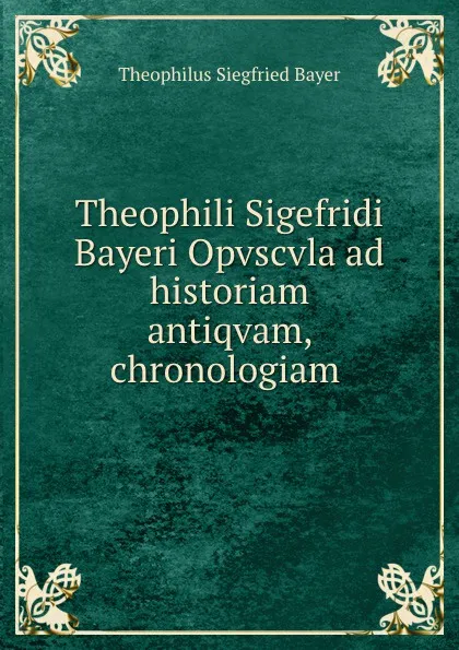 Обложка книги Theophili Sigefridi Bayeri Opvscvla ad historiam antiqvam, chronologiam ., Theophilus Siegfried Bayer