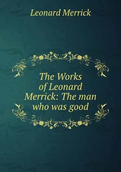 Обложка книги The Works of Leonard Merrick: The man who was good, Leonard Merrick