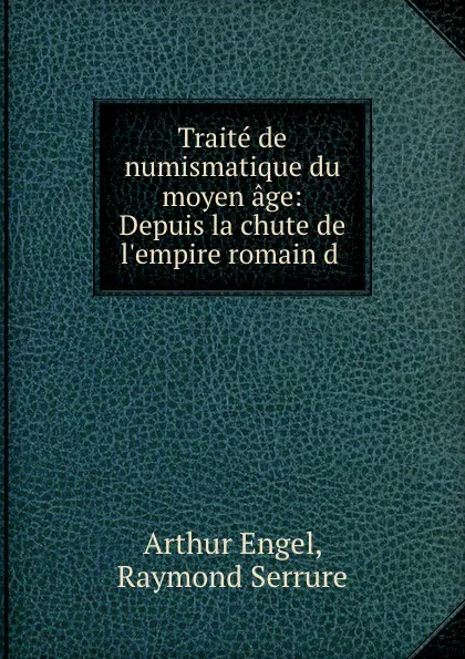 Обложка книги Traite de numismatique du moyen age: Depuis la chute de l.empire romain d ., Arthur Engel