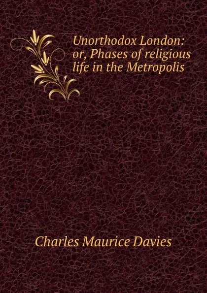 Обложка книги Unorthodox London: or, Phases of religious life in the Metropolis, Charles Maurice Davies