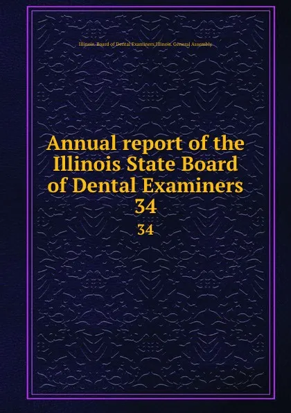 Обложка книги Annual report of the Illinois State Board of Dental Examiners. 34, Illinois. Board of Dental Examiners