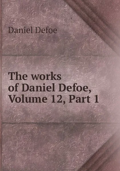 Обложка книги The works of Daniel Defoe, Volume 12,.Part 1, Daniel Defoe