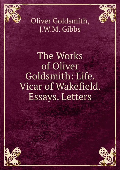 Обложка книги The Works of Oliver Goldsmith: Life. Vicar of Wakefield. Essays. Letters, Oliver Goldsmith