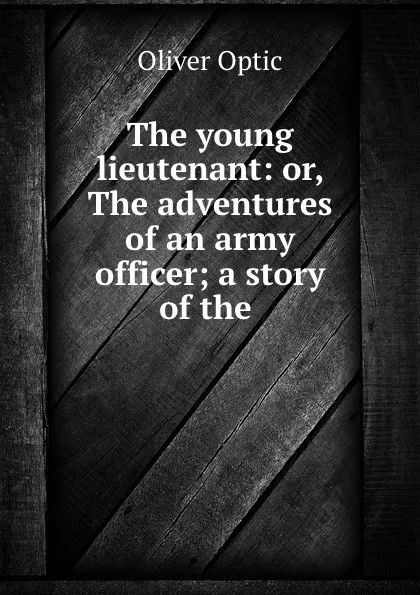 Обложка книги The young lieutenant: or, The adventures of an army officer; a story of the ., Oliver Optic