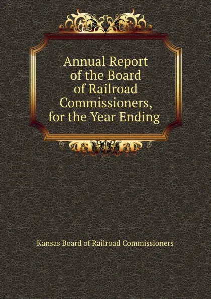 Обложка книги Annual Report of the Board of Railroad Commissioners, for the Year Ending ., Kansas Board of Railroad Commissioners