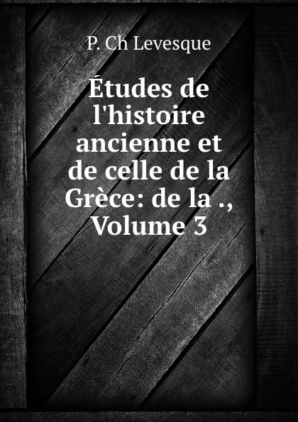 Обложка книги Etudes de l.histoire ancienne et de celle de la Grece: de la ., Volume 3, P. Ch. Levesque