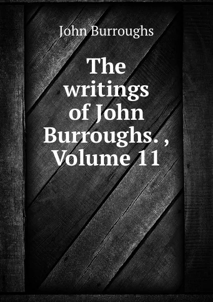 Обложка книги The writings of John Burroughs. , Volume 11, John Burroughs