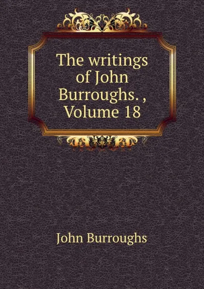 Обложка книги The writings of John Burroughs. , Volume 18, John Burroughs
