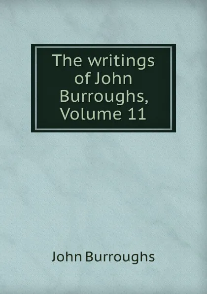 Обложка книги The writings of John Burroughs, Volume 11, John Burroughs