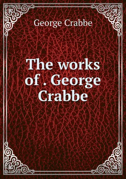 Обложка книги The works of . George Crabbe, Crabbe George