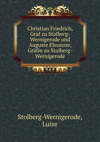 Обложка книги Christian Friedrich, Graf zu Stolberg-Wernigerode und Auguste Eleonore, Grafin zu Stolberg-Wernigerode, Luise Stolberg-Wernigerode