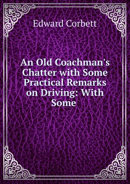 Обложка книги An Old Coachman.s Chatter with Some Practical Remarks on Driving: With Some ., Edward Corbett