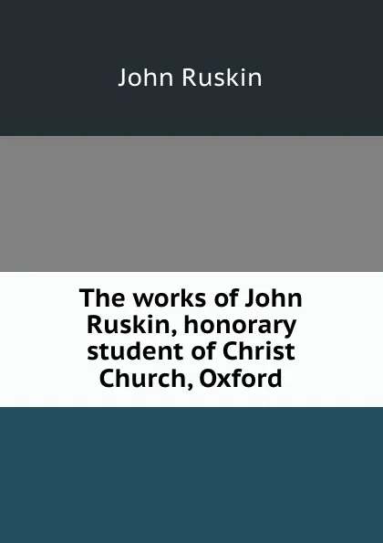 Обложка книги The works of John Ruskin, honorary student of Christ Church, Oxford, Рескин