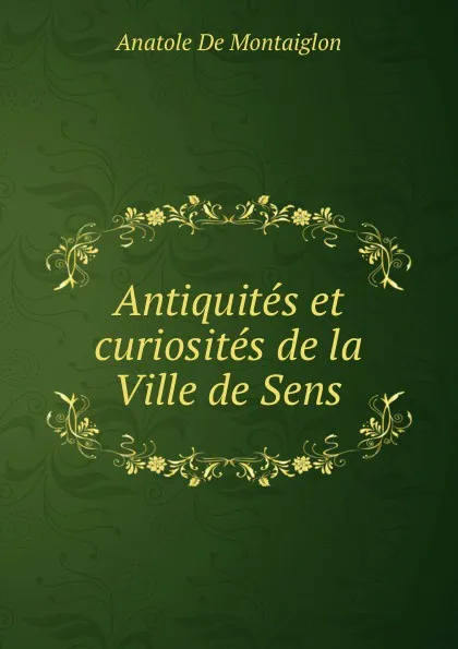 Обложка книги Antiquites et curiosites de la Ville de Sens, Anatole de Montaiglon