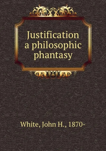 Обложка книги Justification a philosophic phantasy, John H. White