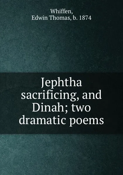 Обложка книги Jephtha sacrificing, and Dinah; two dramatic poems, Edwin Thomas Whiffen