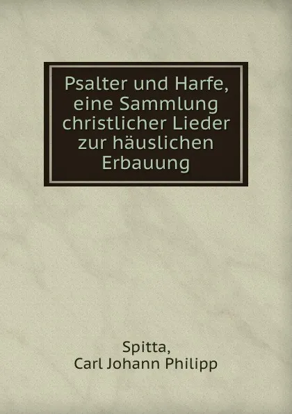 Обложка книги Psalter und Harfe, eine Sammlung christlicher Lieder zur hauslichen Erbauung, Carl Johann Philipp Spitta