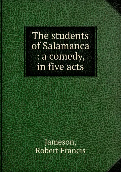 Обложка книги The students of Salamanca : a comedy, in five acts, Robert Francis Jameson