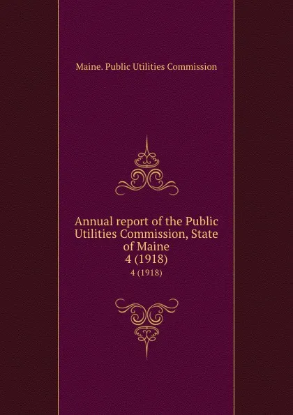 Обложка книги Annual report of the Public Utilities Commission, State of Maine. 4 (1918), Maine. Public Utilities Commission