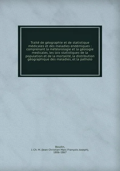 Обложка книги Traite de geographie et de statistique medicales et des maladies endemiques : comprenant la meteorologie et la geologie medicales, les lois statistiques de la population et de la mortalite, la distribution geographique des maladies, et la patholo, Jean Christian Marc François Joseph Boudin