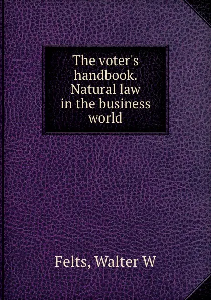 Обложка книги The voter.s handbook. Natural law in the business world, Walter W. Felts