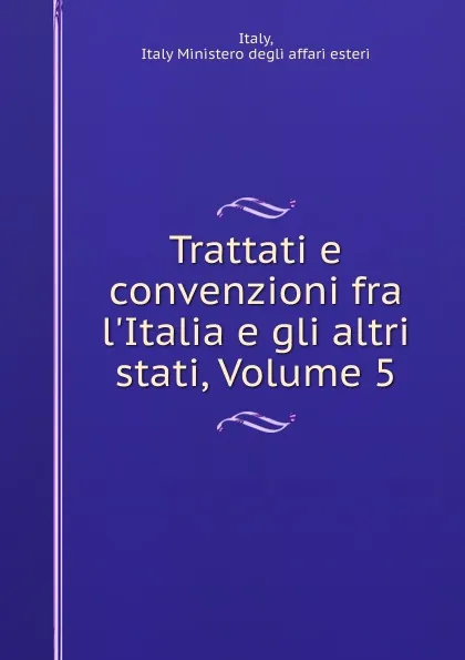 Обложка книги Trattati e convenzioni fra l.Italia e gli altri stati, Volume 5, Italy Ministero degli affari esteri Italy