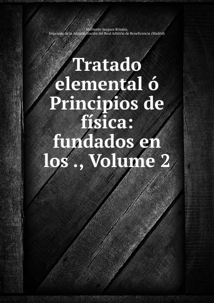 Обложка книги Tratado elemental o Principios de fisica: fundados en los ., Volume 2, Mathurin-Jacques Brisson