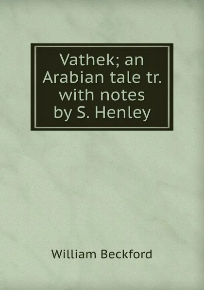 Обложка книги Vathek; an Arabian tale tr. with notes by S. Henley., William Beckford