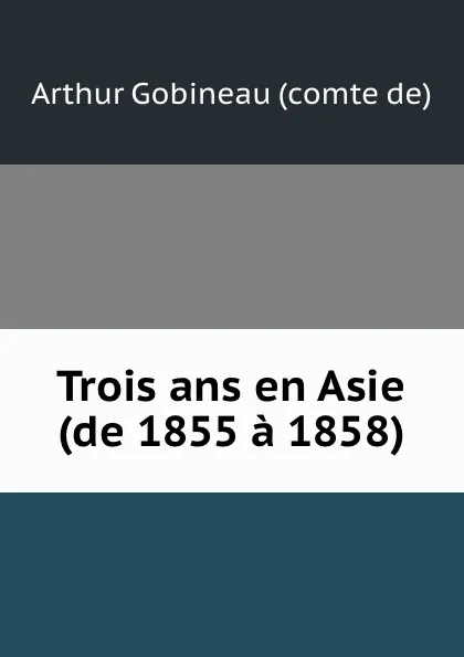 Обложка книги Trois ans en Asie (de 1855 a 1858), Arthur Gobineau