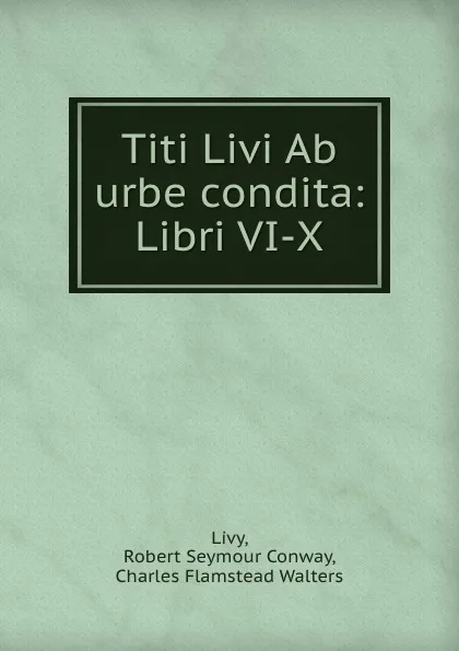 Обложка книги Titi Livi Ab urbe condita: Libri VI-X, Robert Seymour Conway Livy