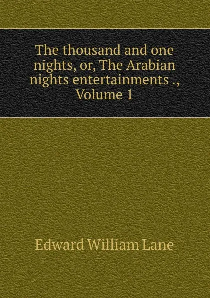 Обложка книги The thousand and one nights, or, The Arabian nights entertainments ., Volume 1, Lane Edward William