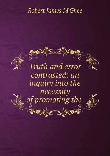 Обложка книги Truth and error contrasted: an inquiry into the necessity of promoting the ., Robert James M'Ghee