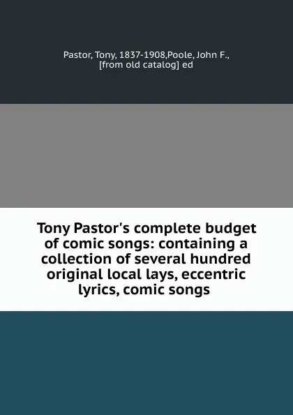 Обложка книги Tony Pastor.s complete budget of comic songs: containing a collection of several hundred original local lays, eccentric lyrics, comic songs, Tony Pastor