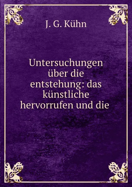 Обложка книги Untersuchungen uber die entstehung: das kunstliche hervorrufen und die ., J.G. Kühn