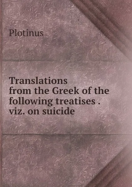 Обложка книги Translations from the Greek of the following treatises . viz. on suicide ., Plotinus