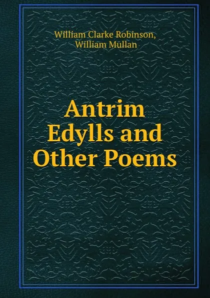 Обложка книги Antrim Edylls and Other Poems, William Clarke Robinson