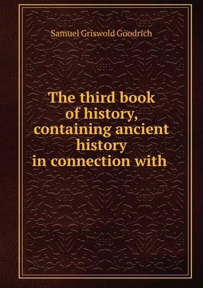 Обложка книги The third book of history, containing ancient history in connection with ., Samuel Griswold Goodrich