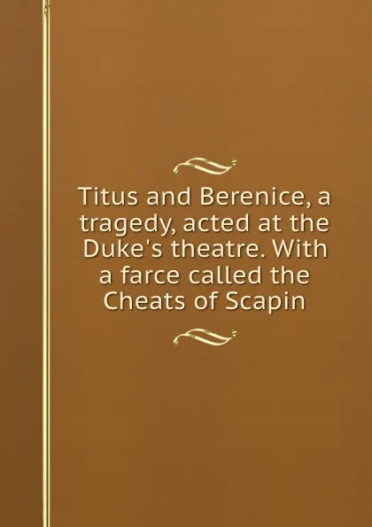 Обложка книги Titus and Berenice, a tragedy, acted at the Duke.s theatre. With a farce called the Cheats of Scapin, Thomas Otway