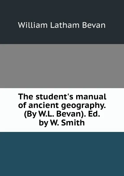 Обложка книги The student.s manual of ancient geography. (By W.L. Bevan). Ed. by W. Smith, William Latham Bevan