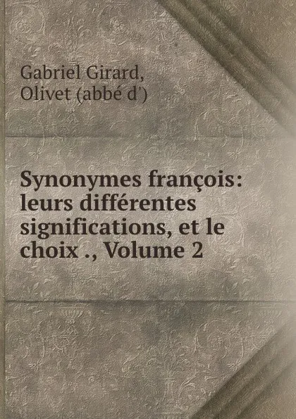 Обложка книги Synonymes francois: leurs differentes significations, et le choix ., Volume 2, Gabriel Girard