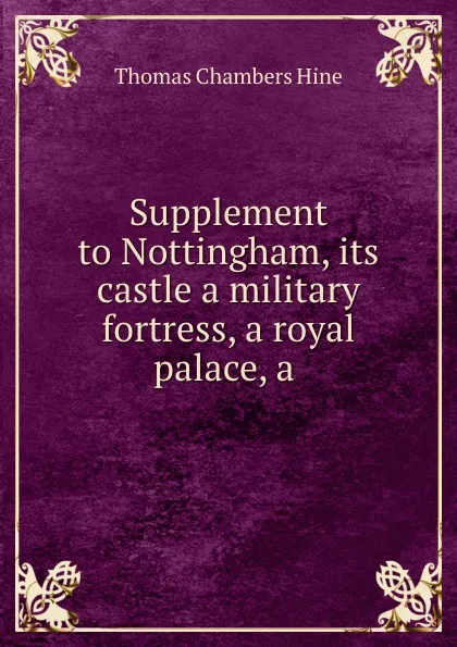 Обложка книги Supplement to Nottingham, its castle a military fortress, a royal palace, a ., Thomas Chambers Hine