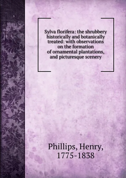 Обложка книги Sylva florifera: the shrubbery historically and botanically treated: with observations on the formation of ornamental plantations, and picturesque scenery, Henry Phillips